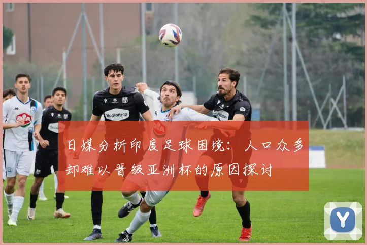 日媒分析印度足球困境：人口众多却难以晋级亚洲杯的原因探讨