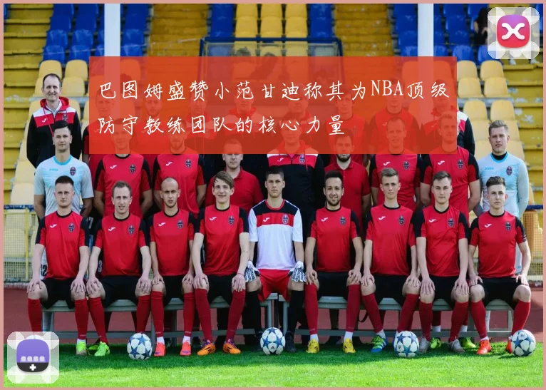 巴图姆盛赞小范甘迪称其为NBA顶级防守教练团队的核心力量