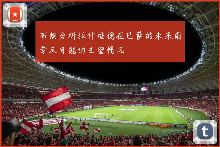 布朗分析拉什福德在巴萨的未来前景及可能的去留情况