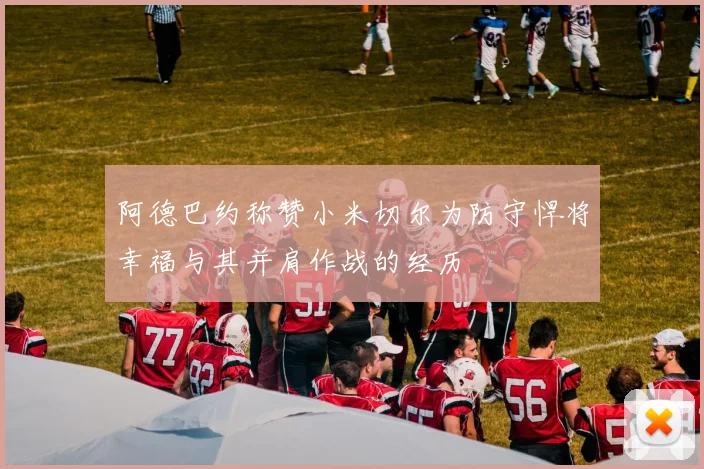 阿德巴约称赞小米切尔为防守悍将幸福与其并肩作战的经历