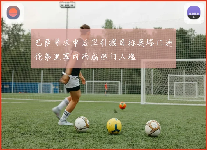 巴萨寻求中后卫引援目标奥塔门迪德弗里塞内西成热门人选