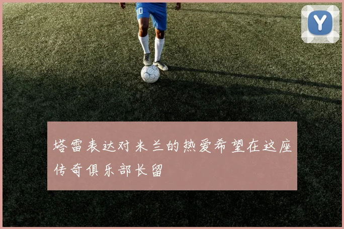 塔雷表达对米兰的热爱希望在这座传奇俱乐部长留