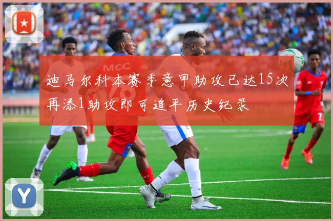 迪马尔科本赛季意甲助攻已达15次再添1助攻即可追平历史纪录