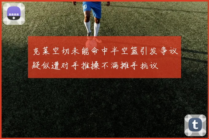 克莱空切未能命中半空篮引发争议疑似遭对手推搡不满摊手抗议