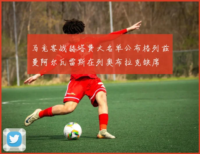 马竞客战赫塔费大名单公布格列兹曼阿尔瓦雷斯在列奥布拉克缺席