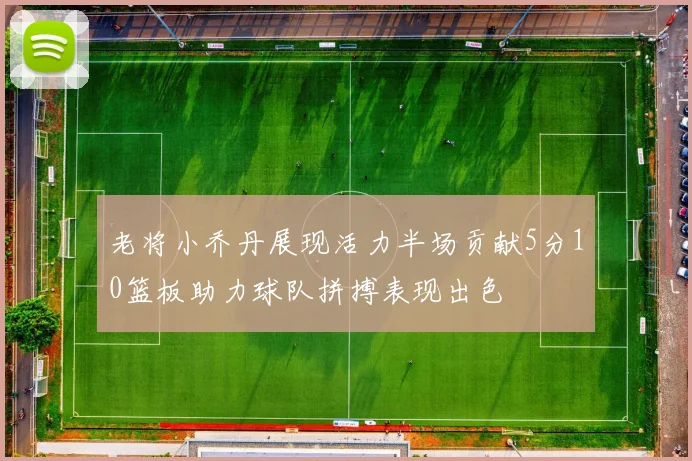 老将小乔丹展现活力半场贡献5分10篮板助力球队拼搏表现出色