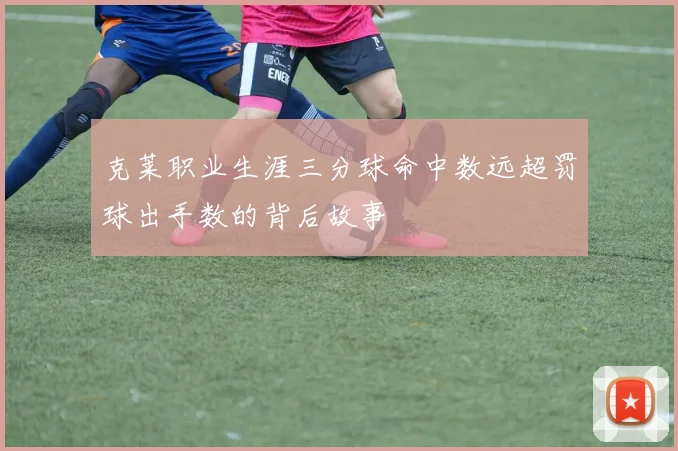 克莱职业生涯三分球命中数远超罚球出手数的背后故事