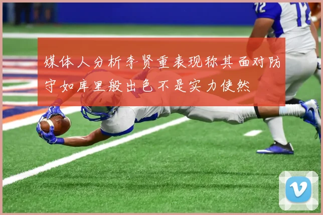 媒体人分析李贤重表现称其面对防守如库里般出色不是实力使然