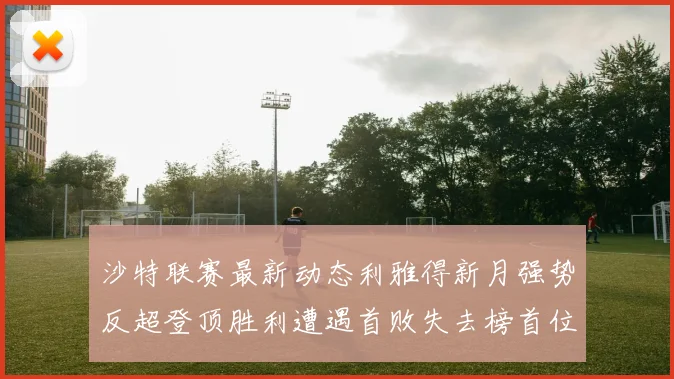 沙特联赛最新动态利雅得新月强势反超登顶胜利遭遇首败失去榜首位置