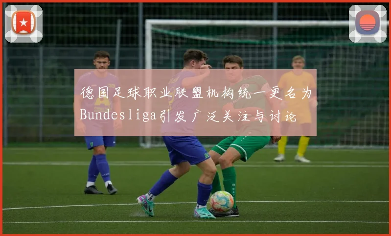 德国足球职业联盟机构统一更名为Bundesliga引发广泛关注与讨论