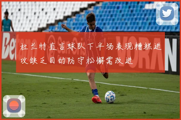 杜兰特直言球队下半场表现糟糕进攻缺乏目的防守松懈需改进