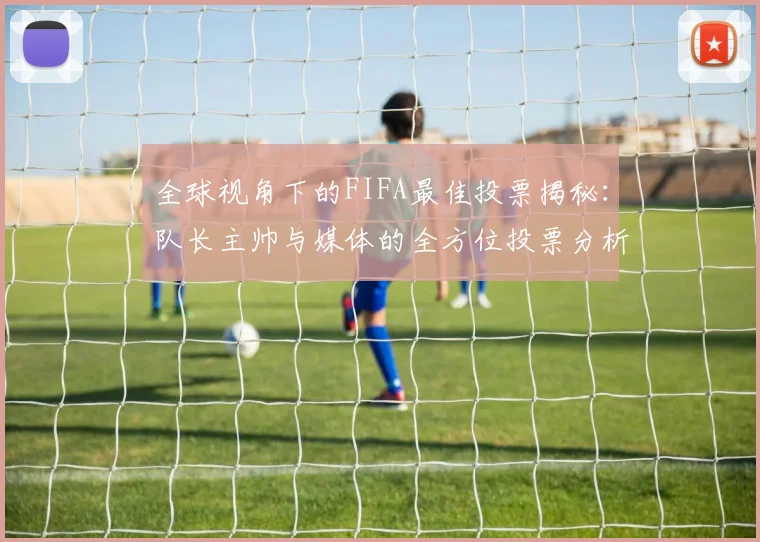 全球视角下的FIFA最佳投票揭秘：队长主帅与媒体的全方位投票分析