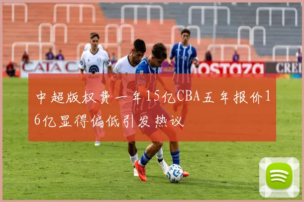 中超版权费一年15亿CBA五年报价16亿显得偏低引发热议