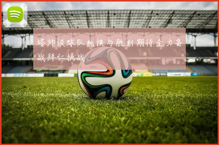 塔帅谈球队轮换与胜利期待全力备战拜仁挑战