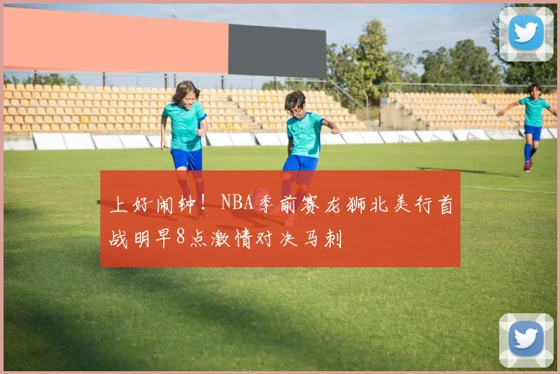 上好闹钟！NBA季前赛龙狮北美行首战明早8点激情对决马刺