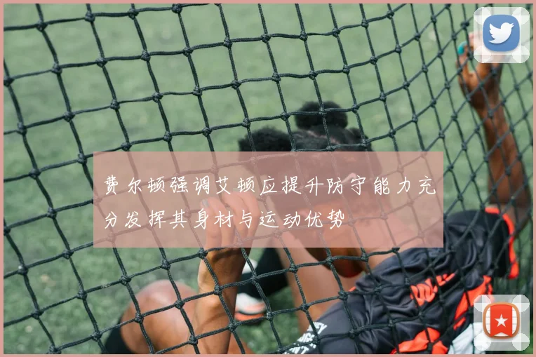 费尔顿强调艾顿应提升防守能力充分发挥其身材与运动优势