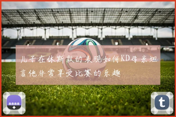 儿子在休斯敦的表现如何KD母亲坦言他非常享受比赛的乐趣