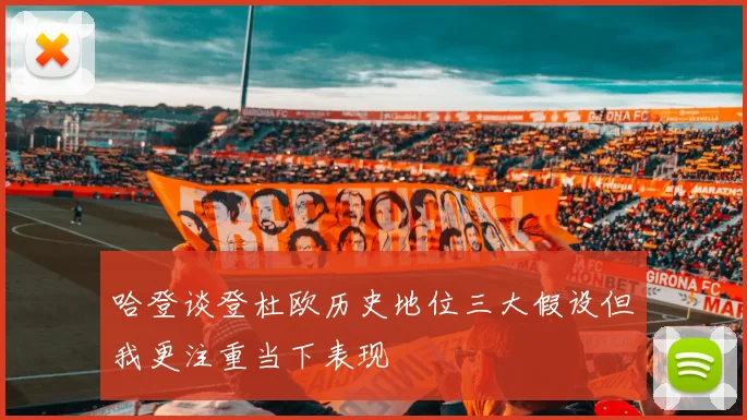 哈登谈登杜欧历史地位三大假设但我更注重当下表现