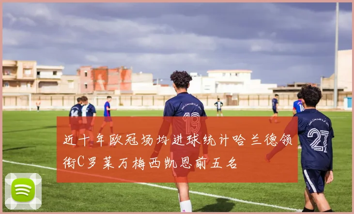 近十年欧冠场均进球统计哈兰德领衔C罗莱万梅西凯恩前五名