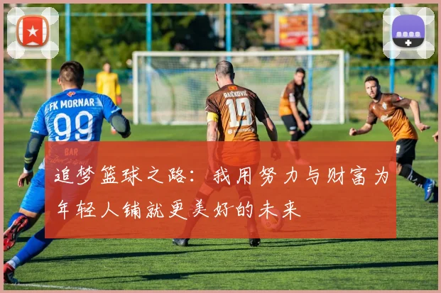 追梦篮球之路：我用努力与财富为年轻人铺就更美好的未来