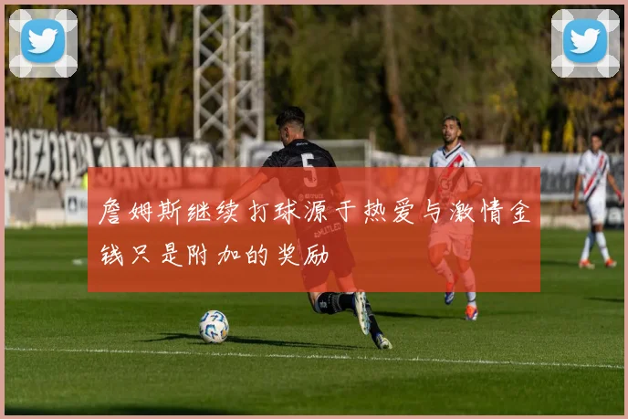 詹姆斯继续打球源于热爱与激情金钱只是附加的奖励