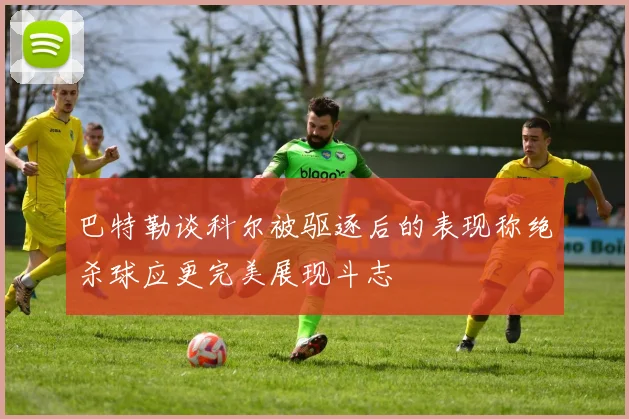巴特勒谈科尔被驱逐后的表现称绝杀球应更完美展现斗志