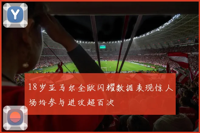 18岁亚马尔全欧闪耀数据表现惊人场均参与进攻超百次
