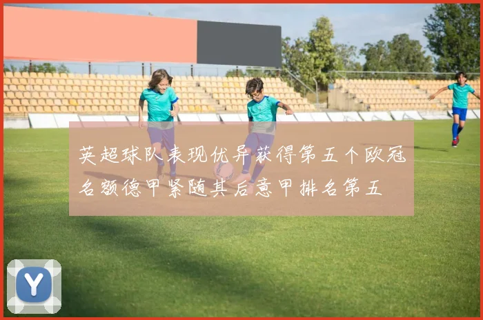 英超球队表现优异获得第五个欧冠名额德甲紧随其后意甲排名第五