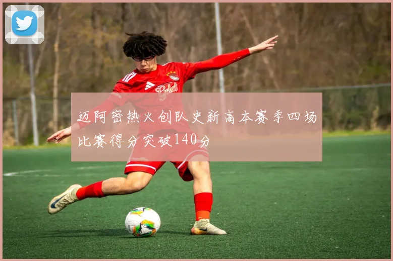迈阿密热火创队史新高本赛季四场比赛得分突破140分