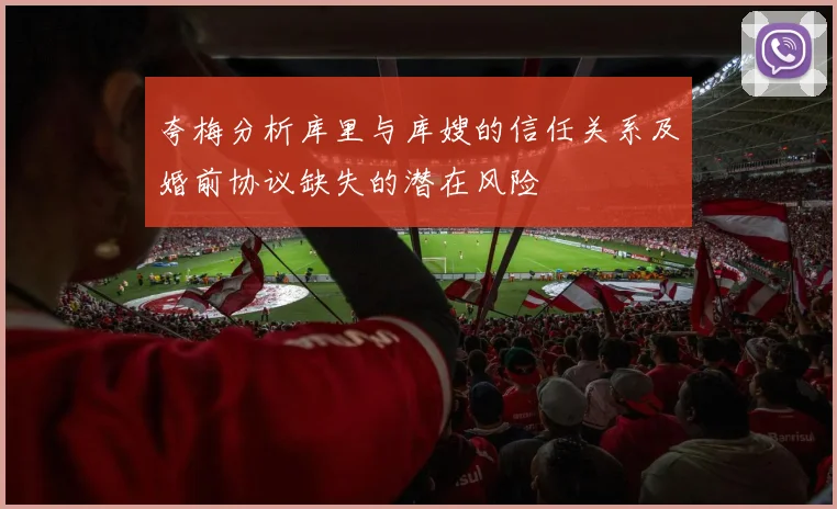 夸梅分析库里与库嫂的信任关系及婚前协议缺失的潜在风险