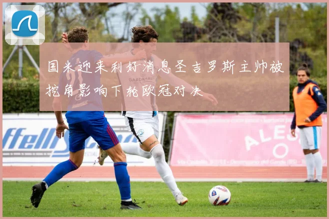 国米迎来利好消息圣吉罗斯主帅被挖角影响下轮欧冠对决