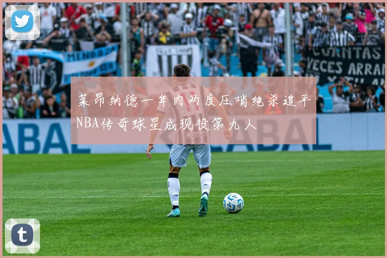 莱昂纳德一年内两度压哨绝杀追平NBA传奇球星成现役第九人