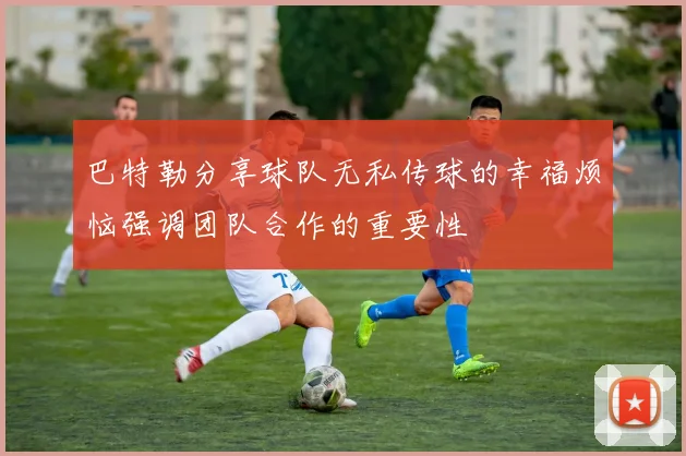 巴特勒分享球队无私传球的幸福烦恼强调团队合作的重要性