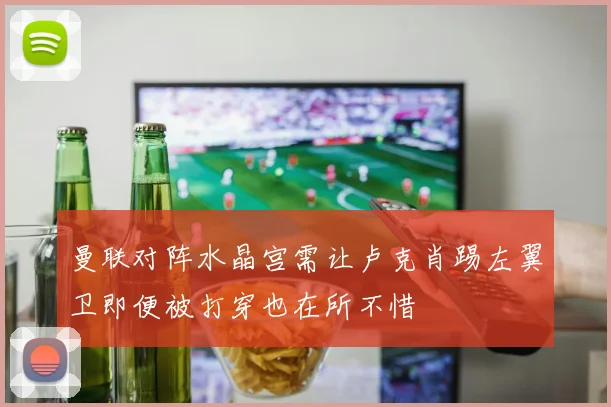 曼联对阵水晶宫需让卢克肖踢左翼卫即便被打穿也在所不惜
