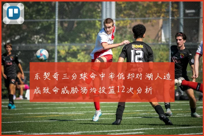 东契奇三分球命中率低却对湖人造成致命威胁场均投篮12次分析