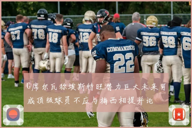 G席尔瓦称埃斯特旺潜力巨大未来可成顶级球员不应与梅西相提并论