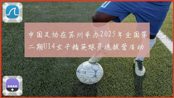 中国足协在苏州举办2025年全国第二期U14女子精英球员选拔营活动