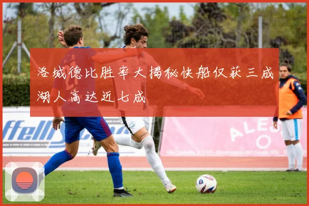 洛城德比胜率大揭秘快船仅获三成湖人高达近七成