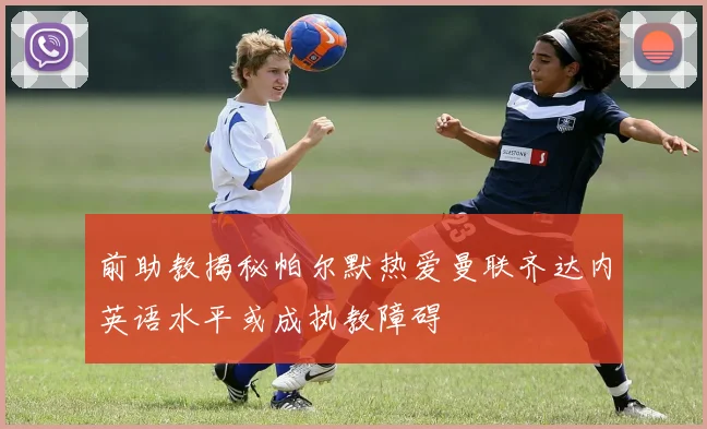前助教揭秘帕尔默热爱曼联齐达内英语水平或成执教障碍