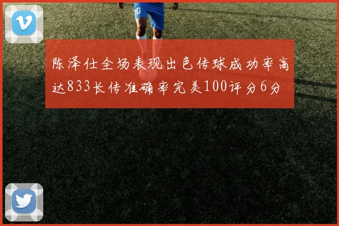 陈泽仕全场表现出色传球成功率高达833长传准确率完美100评分6分