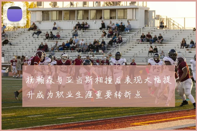 杨瀚森与亚当斯相撞后表现大幅提升成为职业生涯重要转折点