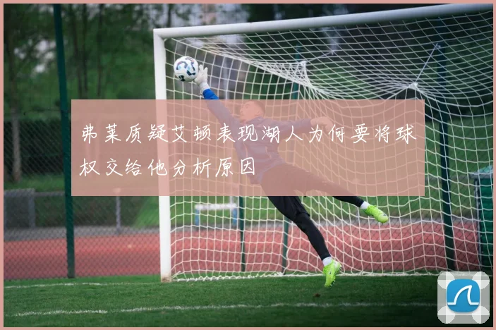 弗莱质疑艾顿表现湖人为何要将球权交给他分析原因