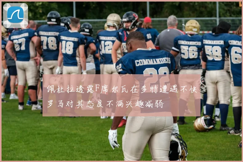 佩杜拉透露F席尔瓦在多特遭遇不快罗马对其态度不满兴趣减弱
