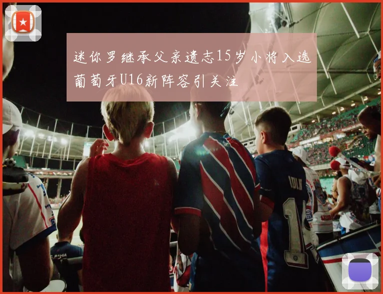 迷你罗继承父亲遗志15岁小将入选葡萄牙U16新阵容引关注