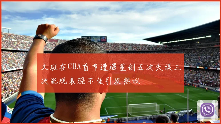 文班在CBA首节遭遇重创五次失误三次犯规表现不佳引发热议