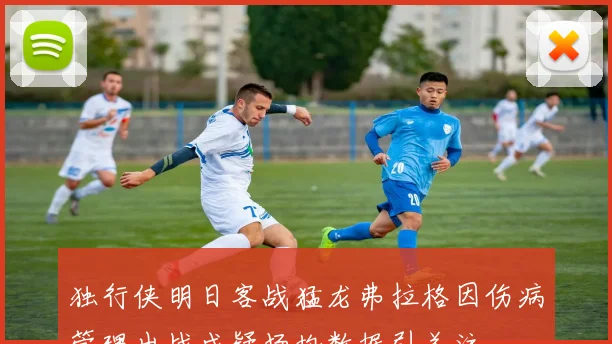 独行侠明日客战猛龙弗拉格因伤病管理出战成疑场均数据引关注