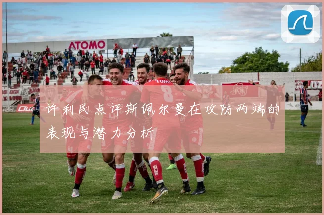 许利民点评斯佩尔曼在攻防两端的表现与潜力分析