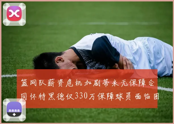 篮网队薪资危机加剧蒂米无保障合同怀特黑德仅330万保障球员面临困境