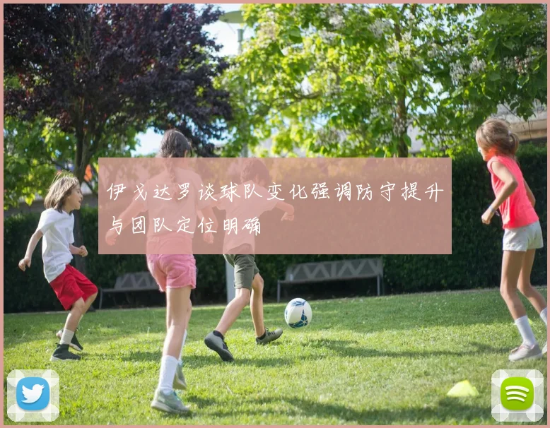 伊戈达罗谈球队变化强调防守提升与团队定位明确