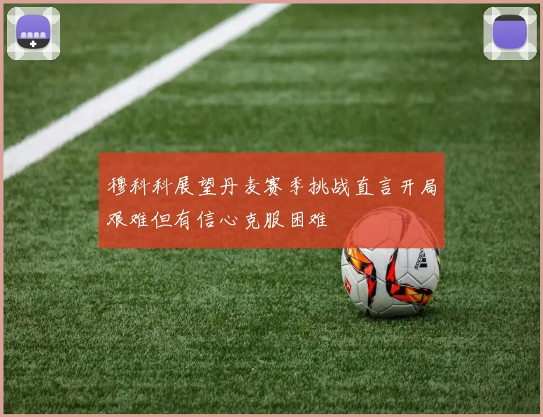 穆科科展望丹麦赛季挑战直言开局艰难但有信心克服困难
